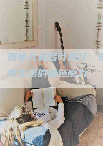 探秘大麦若叶青汁：拥抱健康生活的绿色魔力