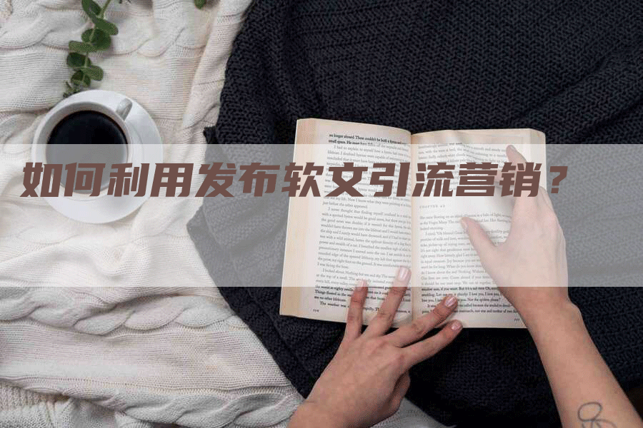 如何利用发布软文引流营销？