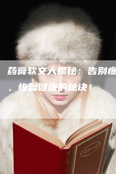 药膏软文大揭秘：告别疼痛，恢复健康的秘诀！