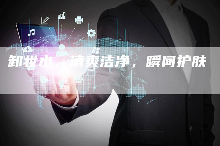 卸妆水，清爽洁净，瞬间护肤