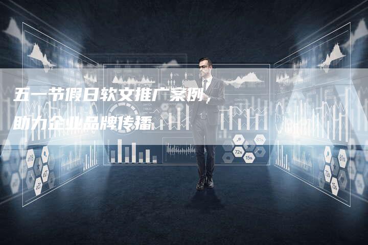 五一节假日软文推广案例，助力企业品牌传播