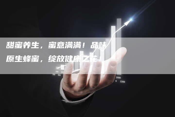 甜蜜养生，蜜意满满！品味原生蜂蜜，绽放健康之花！