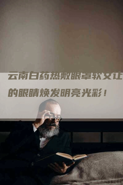 云南白药热敷眼罩软文让你的眼睛焕发明亮光彩！