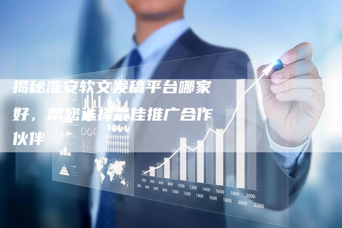 揭秘淮安软文发稿平台哪家好，帮您选择最佳推广合作伙伴