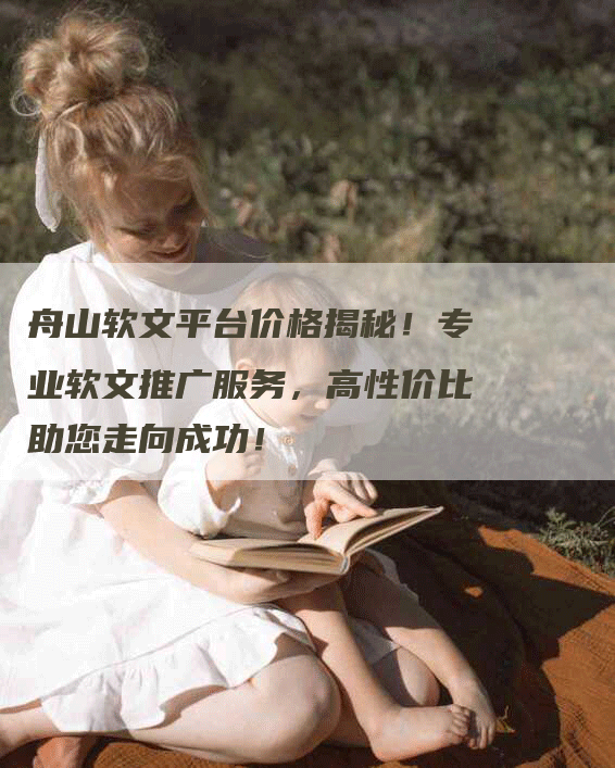 舟山软文平台价格揭秘！专业软文推广服务，高性价比助您走向成功！