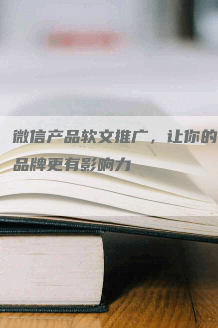 微信产品软文推广，让你的品牌更有影响力