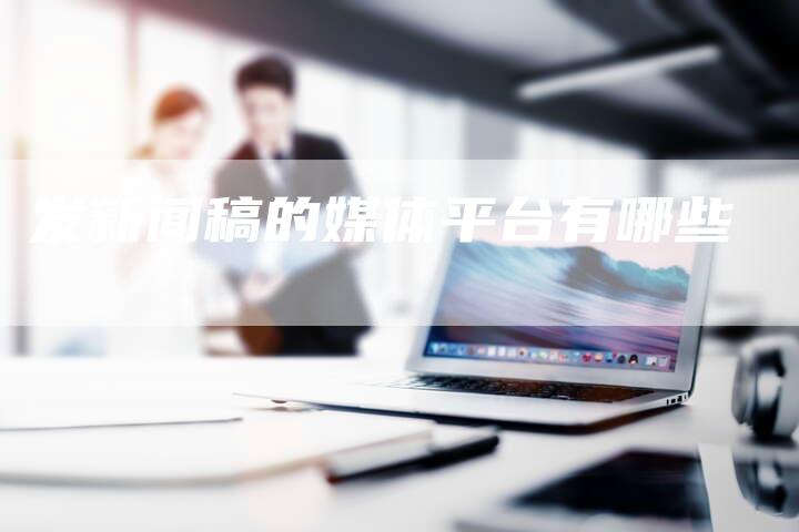 发新闻稿的媒体平台有哪些