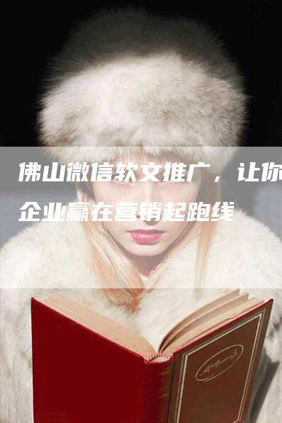 佛山微信软文推广，让你的企业赢在营销起跑线