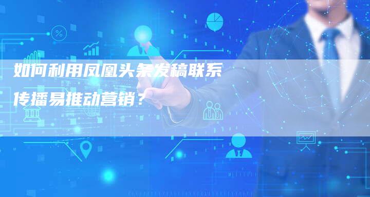 如何利用凤凰头条发稿联系传播易推动营销？