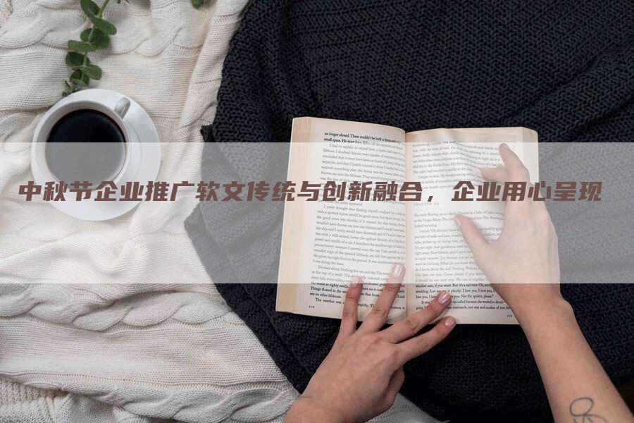 中秋节企业推广软文传统与创新融合，企业用心呈现