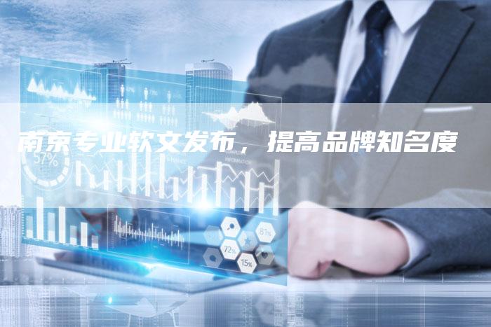 南京专业软文发布，提高品牌知名度