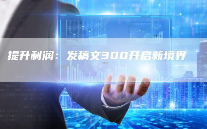 提升利润：发稿文300开启新境界