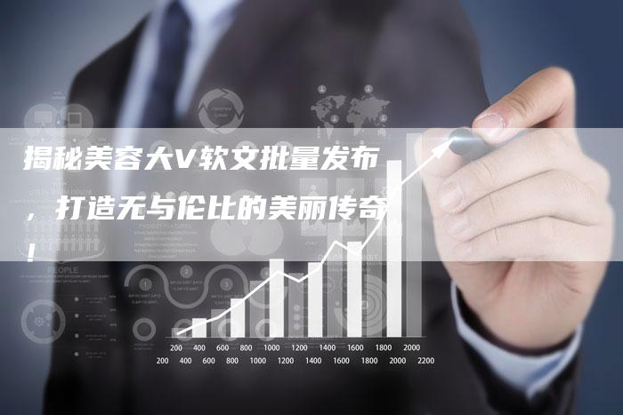 揭秘美容大V软文批量发布，打造无与伦比的美丽传奇！