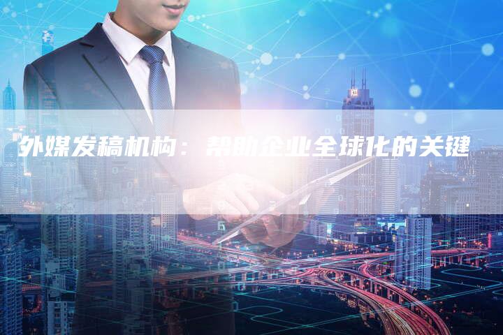 外媒发稿机构：帮助企业全球化的关键