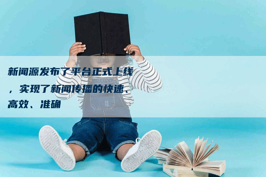 新闻源发布了平台正式上线，实现了新闻传播的快速、高效、准确