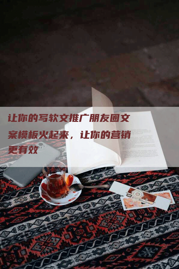 让你的写软文推广朋友圈文案模板火起来，让你的营销更有效
