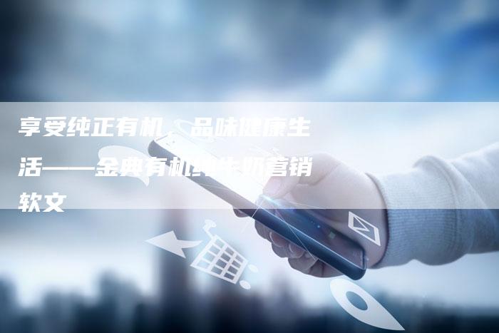 享受纯正有机，品味健康生活——金典有机纯牛奶营销软文