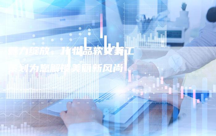 魅力绽放，化妆品软文美工策划为您解锁美丽新风尚