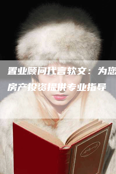 置业顾问代言软文：为您的房产投资提供专业指导