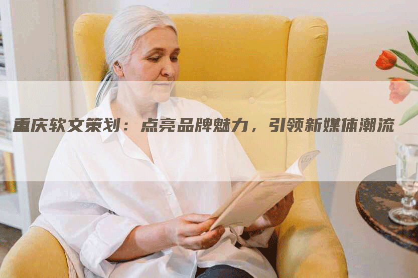 重庆软文策划：点亮品牌魅力，引领新媒体潮流