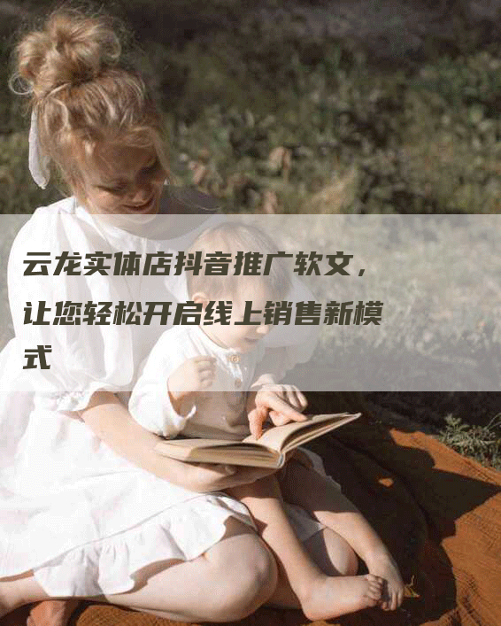 云龙实体店抖音推广软文，让您轻松开启线上销售新模式