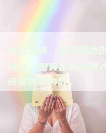 微信发稿，点不点原创都是选择，但真正能赢得人心的还是优质内容。