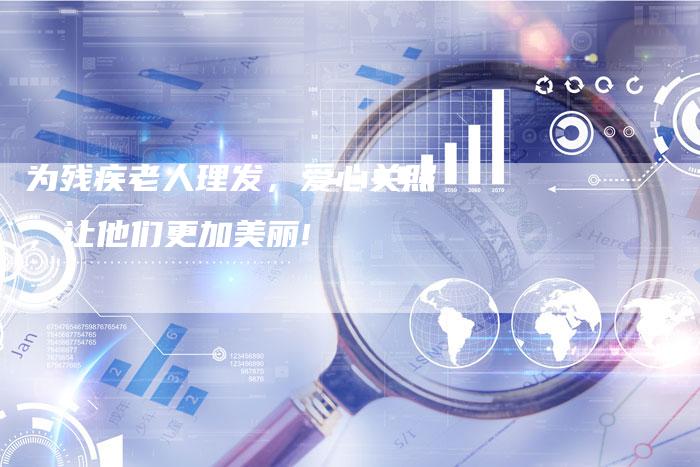 为残疾老人理发，爱心关照，让他们更加美丽!
