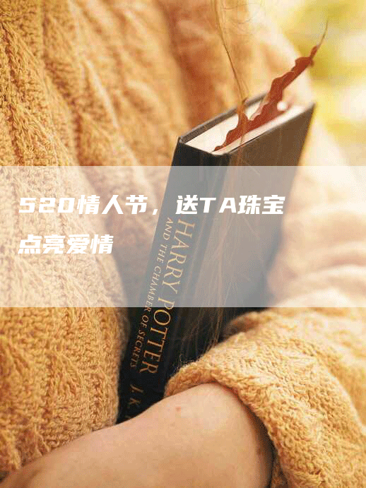 520情人节，送TA珠宝点亮爱情