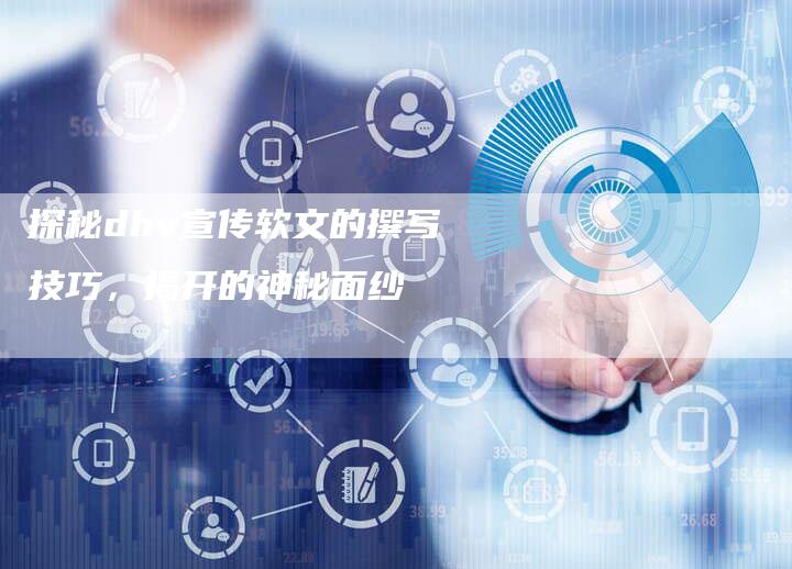 探秘dhv宣传软文的撰写技巧，揭开的神秘面纱