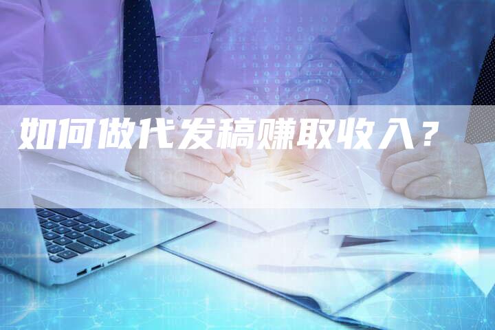如何做代发稿赚取收入？