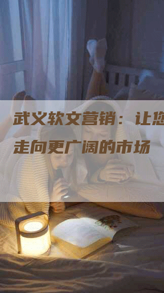 武义软文营销：让您的品牌走向更广阔的市场