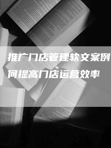 推广门店管理软文案例：如何提高门店运营效率