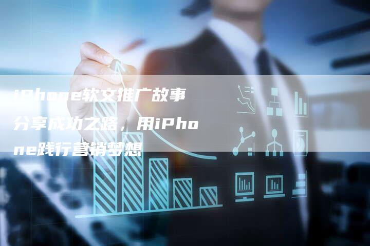 iPhone软文推广故事分享成功之路，用iPhone践行营销梦想