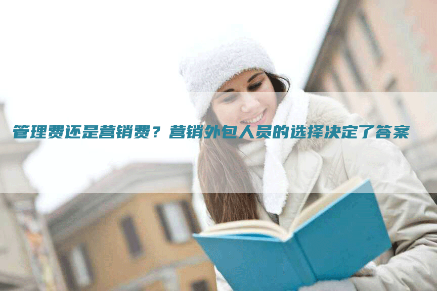 管理费还是营销费？营销外包人员的选择决定了答案