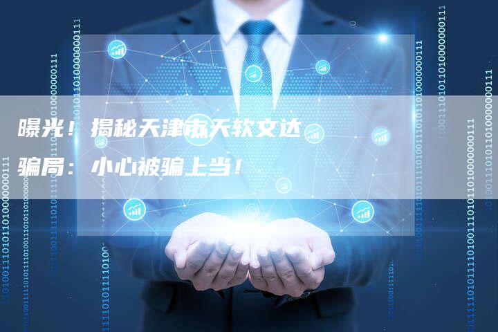 曝光！揭秘天津市天软文达骗局：小心被骗上当！