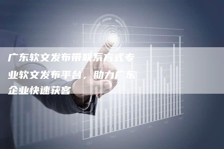 广东软文发布带联系方式专业软文发布平台，助力广东企业快速获客