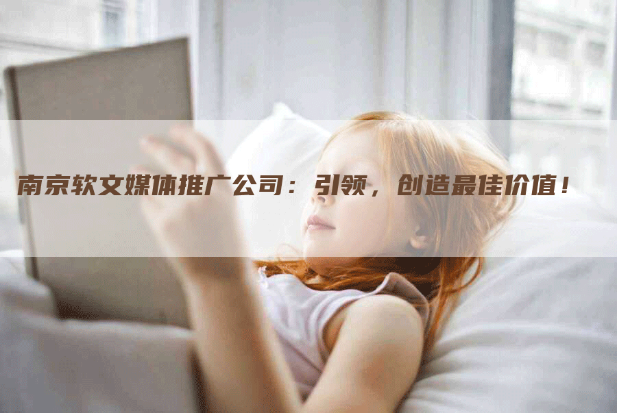 南京软文媒体推广公司：引领，创造最佳价值！