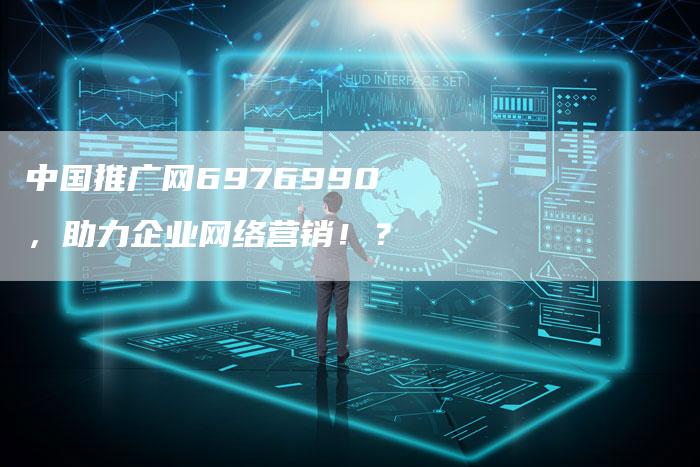 中国推广网6976990，助力企业网络营销！？