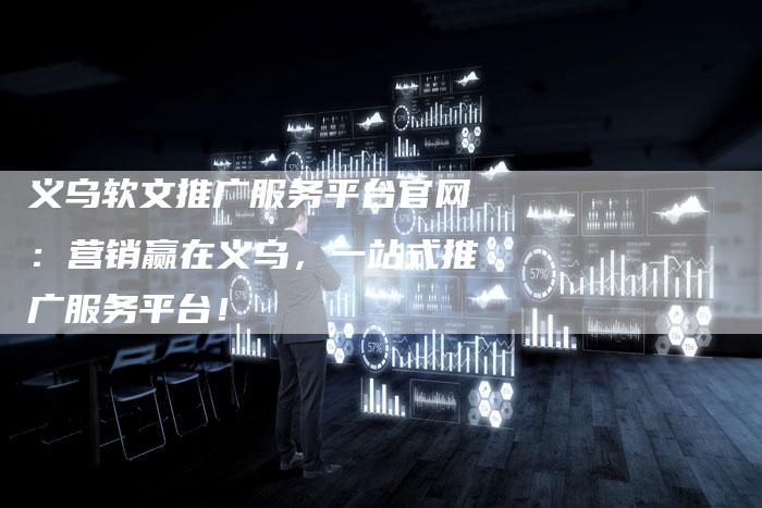 义乌软文推广服务平台官网：营销赢在义乌，一站式推广服务平台！