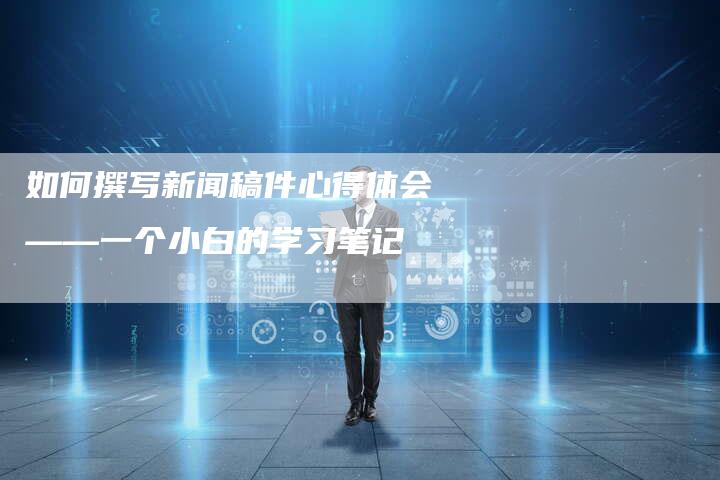 如何撰写新闻稿件心得体会——一个小白的学习笔记
