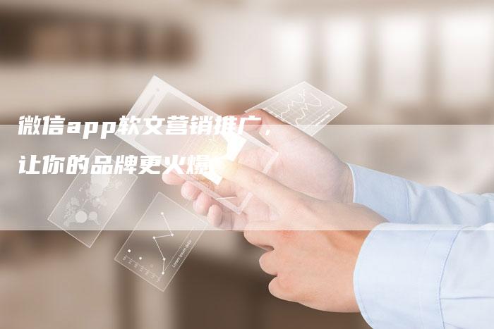 微信app软文营销推广，让你的品牌更火爆
