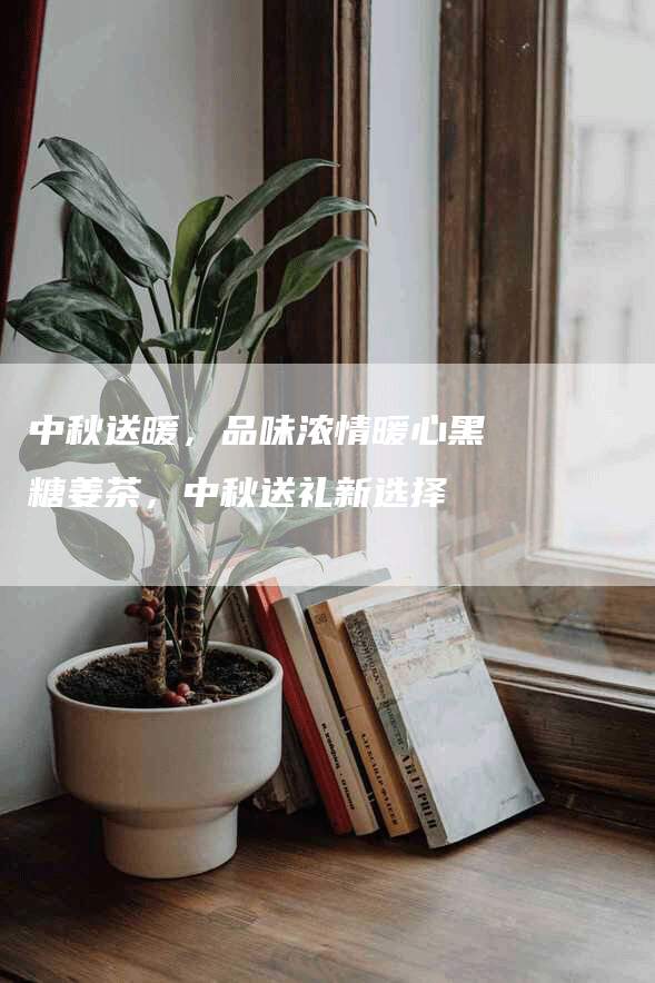 中秋送暖，品味浓情暖心黑糖姜茶，中秋送礼新选择