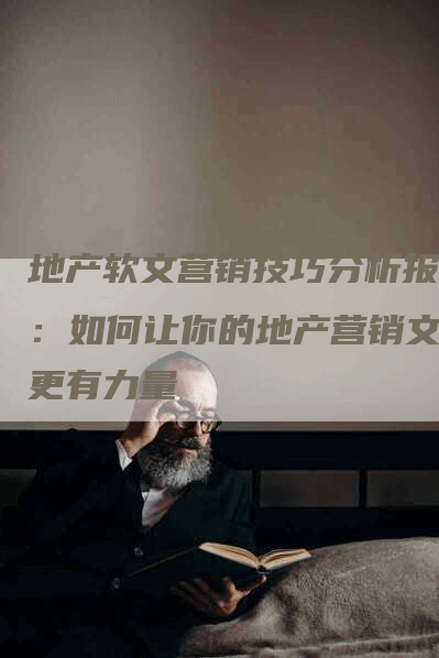 地产软文营销技巧分析报告：如何让你的地产营销文案更有力量