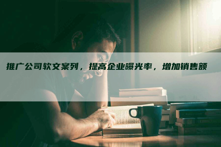 推广公司软文案列，提高企业曝光率，增加销售额