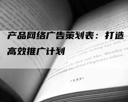 产品网络广告策划表：打造高效推广计划
