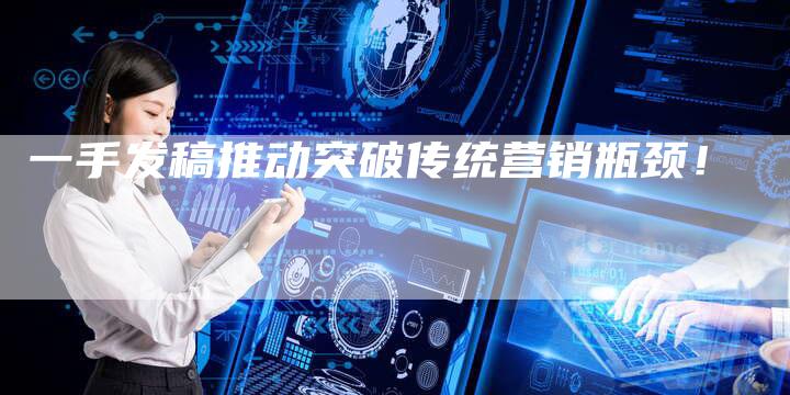一手发稿推动突破传统营销瓶颈！