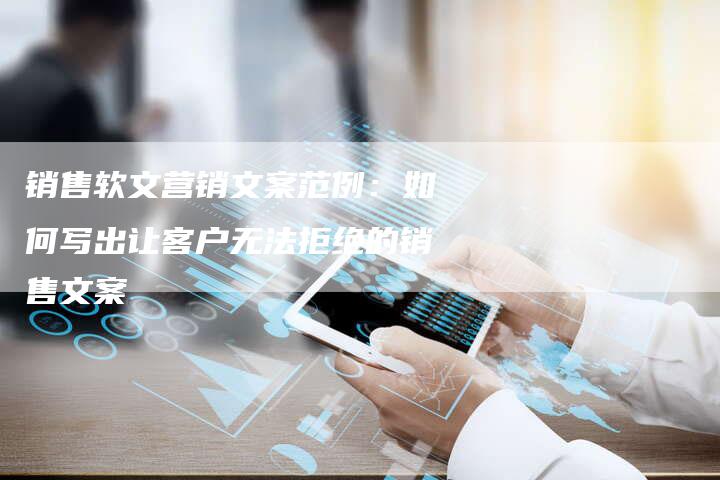 销售软文营销文案范例：如何写出让客户无法拒绝的销售文案