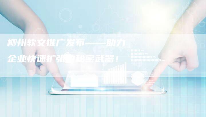 柳州软文推广发布——助力企业快速扩张的秘密武器！