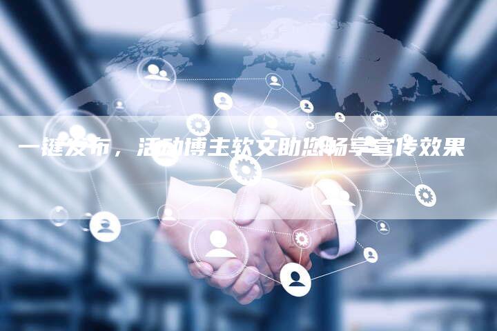 一键发布，活动博主软文助您畅享宣传效果