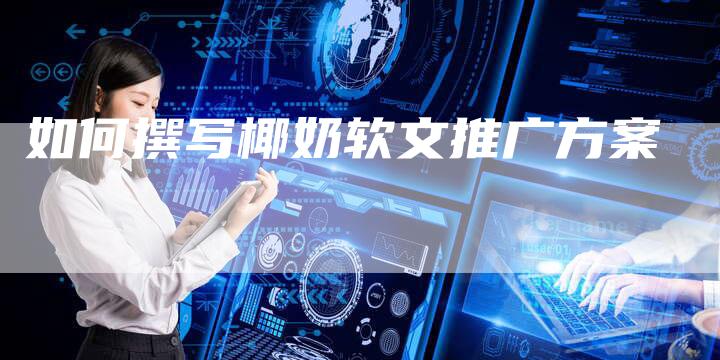 如何撰写椰奶软文推广方案
